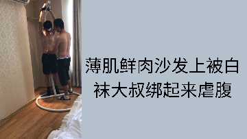 白袜大叔沙发捆绑薄肌鲜肉，虐腹玩弄到崩溃呻吟