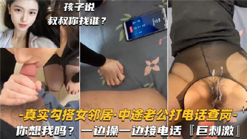 真实撩拨娇媚女邻居！突遭老公查岗电话，边接听边被猛操高潮直喷，极致刺激！