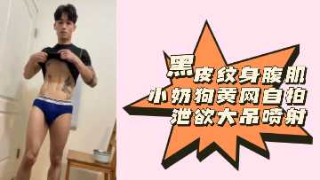 粉丝福利限定！黑皮筋肉纹身小狼狗浴室自拍 腹肌紧绷欲求不满 巨根暴射汁液飞溅