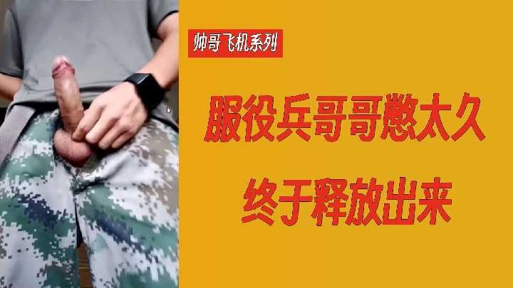 【帅哥飞机】服役兵哥憋太久，巨根狂喷浓精，射程惊人！
