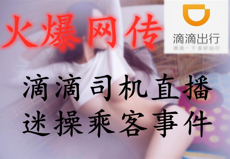 【火爆网传】滴滴司机自导自演喷香水类迷药对女乘客直播迷操事件