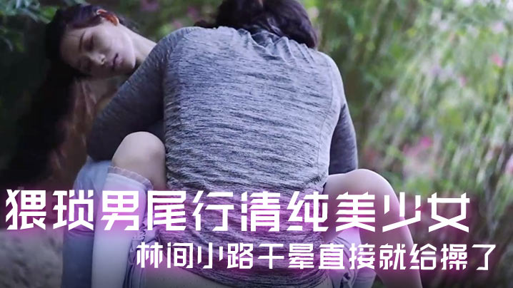 猥琐男尾行清纯巨乳美少女 林间小路爆操干晕狂射内射！