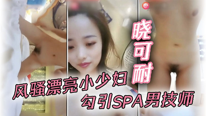 风骚漂亮小少妇【晓可耐】勾引SPA男技师，结果碰到猛男，舔穴大鸡巴插得喷出来直呼受不了甘拜下