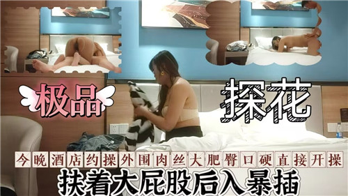 探花私约巨臀肉丝外围女，口到梆硬直接开操猛干