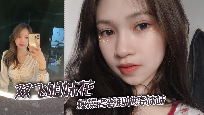 极品双飞姐妹花！爆操人妻和她淫荡妹妹，狂干巨乳至内射高潮！