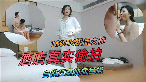 180CM長腿女神酒店開房偷拍實錄！自摸搔癢難耐，扛腿狂抽猛插到高潮噴水！