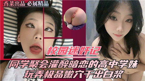 校园迷奸记：同学聚会灌醉暗恋高中学妹，极品嫩体玩弄到白浆喷发