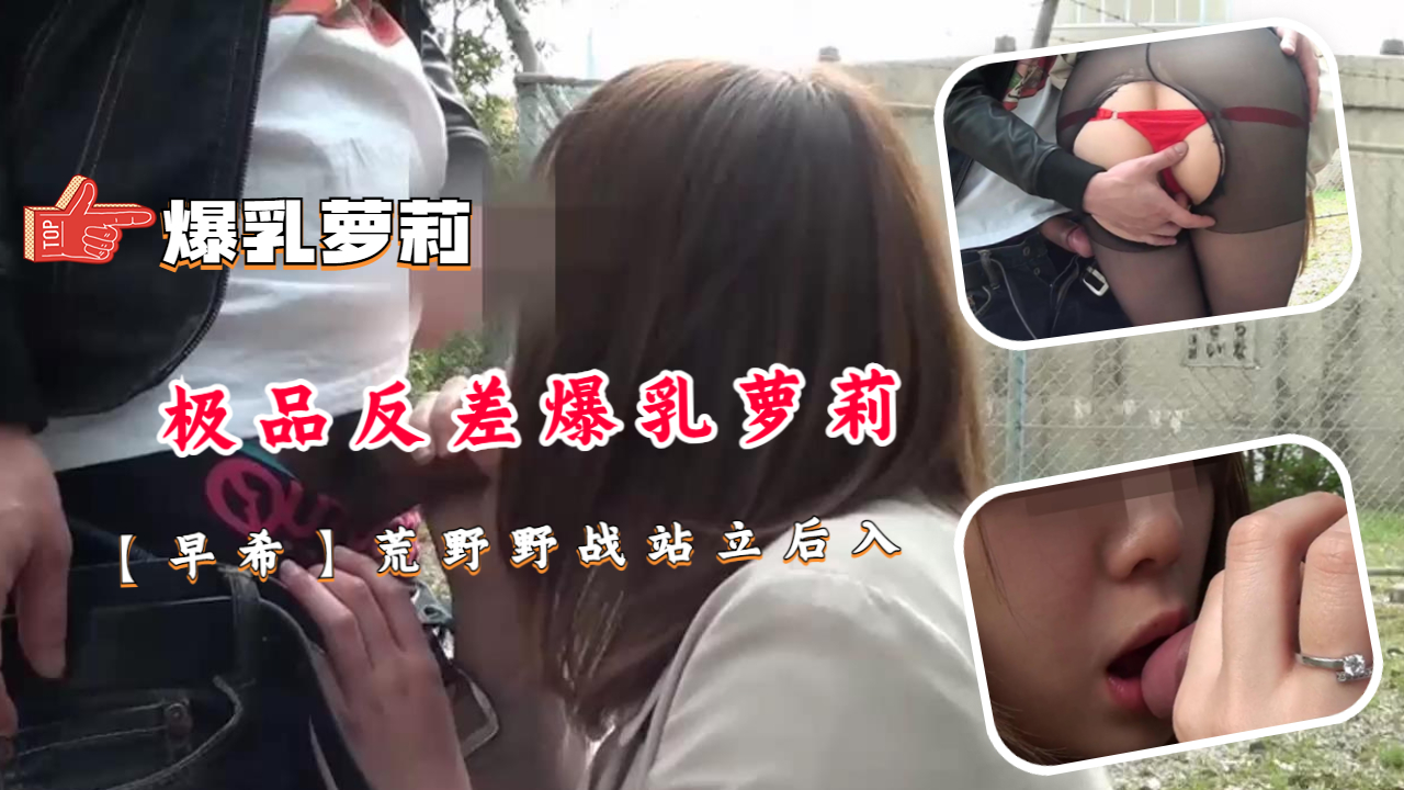 极品反差爆乳萝莉早希：荒野激情野战，站立狂抽猛插，汁液四射！