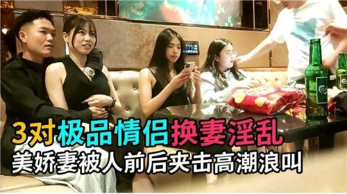 3对情侣换妻淫乱派对！美娇妻惨遭前后双插夹击，高潮浪叫不停！