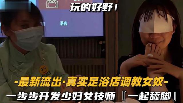 足浴店极品少妇技师 舔脚调教 淫荡女奴开发实录