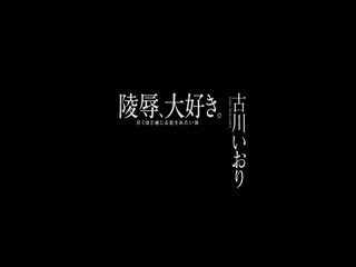 古川いおり 陵辱、大好き。泣くほど感じる 犯されたい体