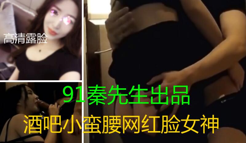 91秦先生最新正版同步发售第二十一部原创露脸之酒吧小蛮腰网红脸女神